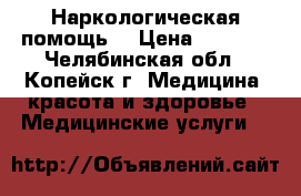 Наркологическая помощь. › Цена ­ 2 800 - Челябинская обл., Копейск г. Медицина, красота и здоровье » Медицинские услуги   